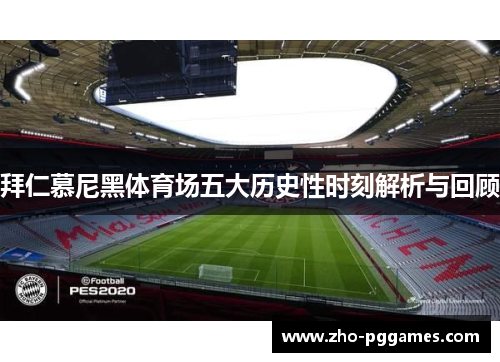 拜仁慕尼黑体育场五大历史性时刻解析与回顾
