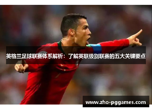 英格兰足球联赛体系解析：了解英联级别联赛的五大关键要点
