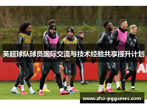 英超球队球员国际交流与技术经验共享提升计划