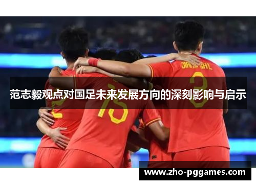 范志毅观点对国足未来发展方向的深刻影响与启示