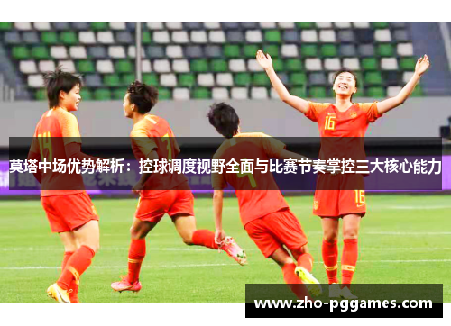 莫塔中场优势解析：控球调度视野全面与比赛节奏掌控三大核心能力