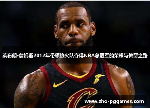 莱布朗·詹姆斯2012年带领热火队夺得NBA总冠军的荣耀与传奇之路