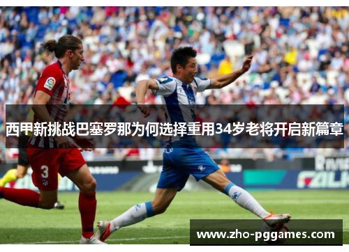 西甲新挑战巴塞罗那为何选择重用34岁老将开启新篇章