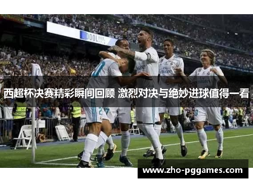 西超杯决赛精彩瞬间回顾 激烈对决与绝妙进球值得一看