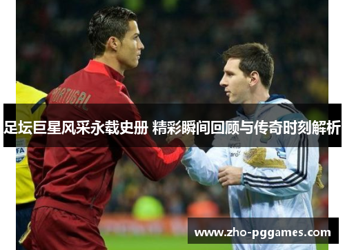 足坛巨星风采永载史册 精彩瞬间回顾与传奇时刻解析