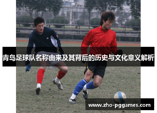 青岛足球队名称由来及其背后的历史与文化意义解析 青岛足球队名称由来及其背后的历史与文化意义解析