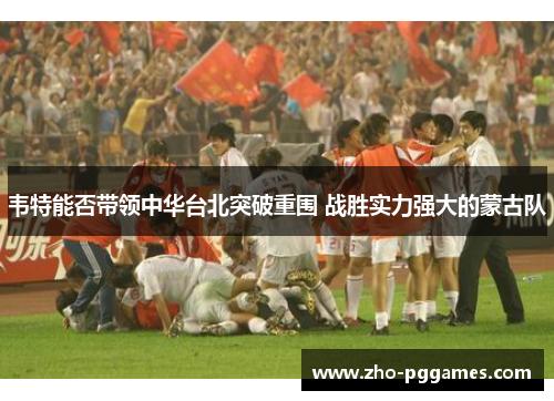 韦特能否带领中华台北突破重围 战胜实力强大的蒙古队