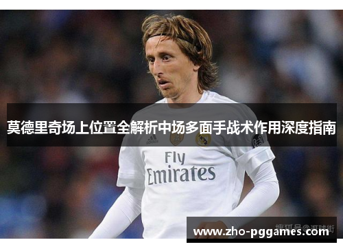 莫德里奇场上位置全解析中场多面手战术作用深度指南