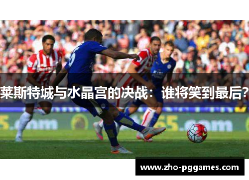 莱斯特城与水晶宫的决战:谁将笑到最后? 莱斯特城与水晶宫的决战:谁将笑到最后?