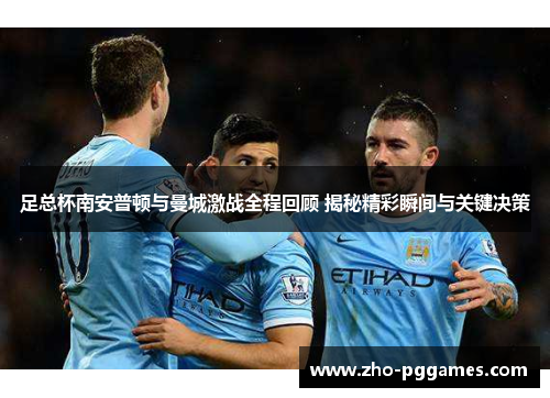 足总杯南安普顿与曼城激战全程回顾 揭秘精彩瞬间与关键决策 足总杯南安普顿与曼城激战全程回顾 揭秘精彩瞬间与关键决策