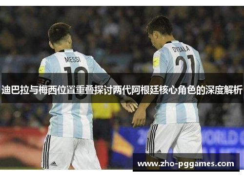 迪巴拉与梅西位置重叠探讨两代阿根廷核心角色的深度解析 迪巴拉与梅西位置重叠探讨两代阿根廷核心角色的深度解析