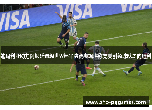 迪玛利亚助力阿根廷晋级世界杯半决赛表现堪称完美引领球队走向胜利