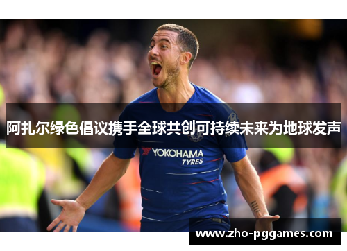 阿扎尔绿色倡议携手全球共创可持续未来为地球发声 阿扎尔绿色倡议携手全球共创可持续未来为地球发声