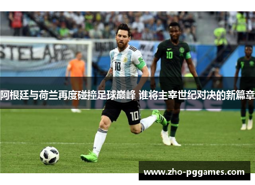 阿根廷与荷兰再度碰撞足球巅峰 谁将主宰世纪对决的新篇章