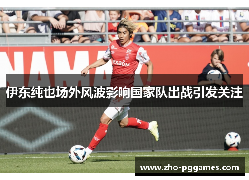伊东纯也场外风波影响国家队出战引发关注 伊东纯也场外风波影响国家队出战引发关注