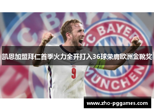 凯恩加盟拜仁首季火力全开打入36球荣膺欧洲金靴奖 凯恩加盟拜仁首季火力全开打入36球荣膺欧洲金靴奖