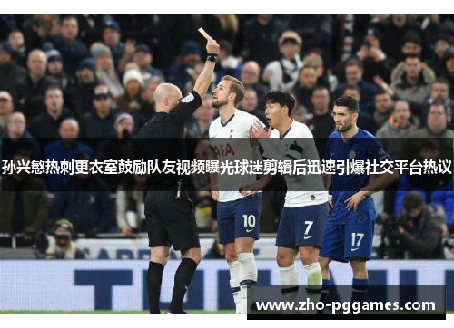 孙兴慜热刺更衣室鼓励队友视频曝光球迷剪辑后迅速引爆社交平台热议