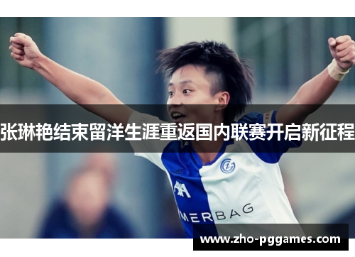 张琳艳结束留洋生涯重返国内联赛开启新征程 张琳艳结束留洋生涯重返国内联赛开启新征程