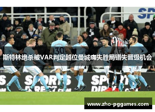 斯特林绝杀被VAR判定越位曼城痛失胜局错失晋级机会 斯特林绝杀被VAR判定越位曼城痛失胜局错失晋级机会