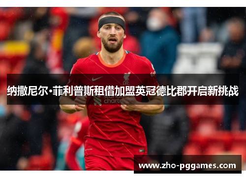 纳撒尼尔·菲利普斯租借加盟英冠德比郡开启新挑战 纳撒尼尔·菲利普斯租借加盟英冠德比郡开启新挑战