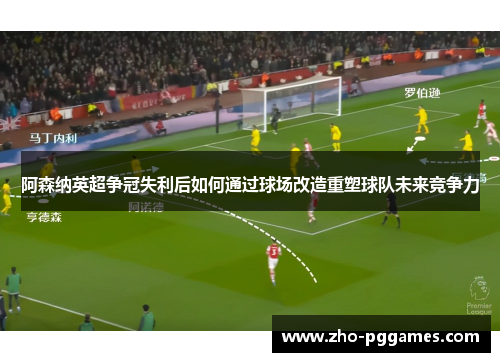 阿森纳英超争冠失利后如何通过球场改造重塑球队未来竞争力 阿森纳英超争冠失利后如何通过球场改造重塑球队未来竞争力