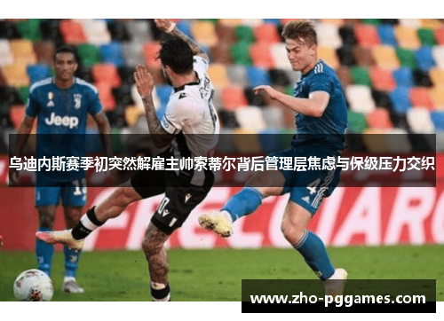 乌迪内斯赛季初突然解雇主帅索蒂尔背后管理层焦虑与保级压力交织