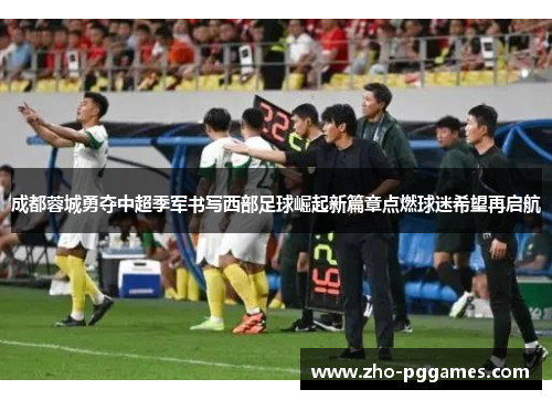 成都蓉城勇夺中超季军书写西部足球崛起新篇章点燃球迷希望再启航 成都蓉城勇夺中超季军书写西部足球崛起新篇章点燃球迷希望再启航