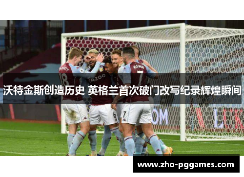 沃特金斯创造历史 英格兰首次破门改写纪录辉煌瞬间 沃特金斯创造历史 英格兰首次破门改写纪录辉煌瞬间